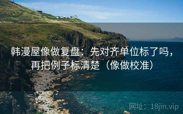 韩漫屋像做复盘:先对齐单位标了吗,再把例子标清楚(像做校准) 韩漫屋像做复盘:先对齐单位标了吗,再把例子标清楚(像做校准)