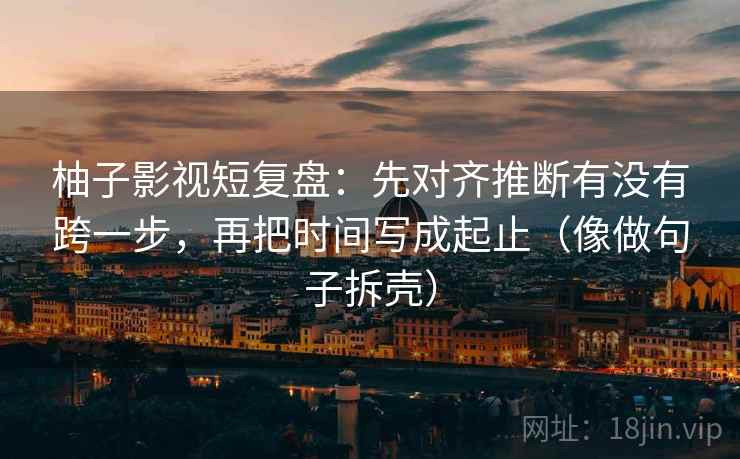 柚子影视短复盘:先对齐推断有没有跨一步,再把时间写成起止(像做句子拆壳) 柚子影视短复盘:先对齐推断有没有跨一步,再把时间写成起止(像做句子拆壳)