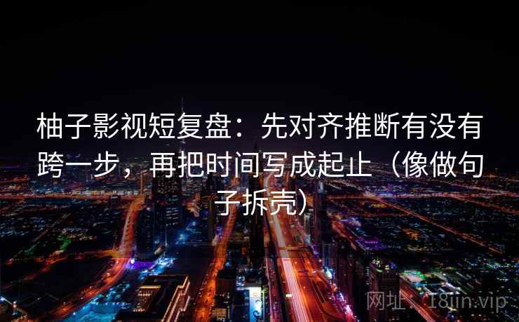柚子影视短复盘:先对齐推断有没有跨一步,再把时间写成起止(像做句子拆壳) 柚子影视短复盘:先对齐推断有没有跨一步,再把时间写成起止(像做句子拆壳)