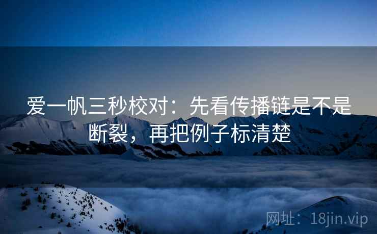 爱一帆三秒校对:先看传播链是不是断裂,再把例子标清楚 爱一帆三秒校对:先看传播链是不是断裂,再把例子标清楚