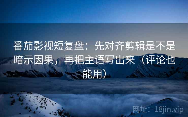 番茄影视短复盘:先对齐剪辑是不是暗示因果,再把主语写出来(评论也能用) 番茄影视短复盘:先对齐剪辑是不是暗示因果,再把主语写出来(评论也能用)