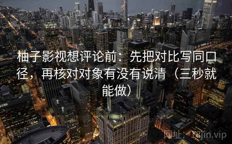 柚子影视想评论前:先把对比写同口径,再核对对象有没有说清(三秒就能做) 柚子影视想评论前:先把对比写同口径,再核对对象有没有说清(三秒就能做)