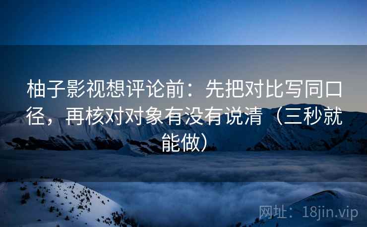 柚子影视想评论前:先把对比写同口径,再核对对象有没有说清(三秒就能做) 柚子影视想评论前:先把对比写同口径,再核对对象有没有说清(三秒就能做)