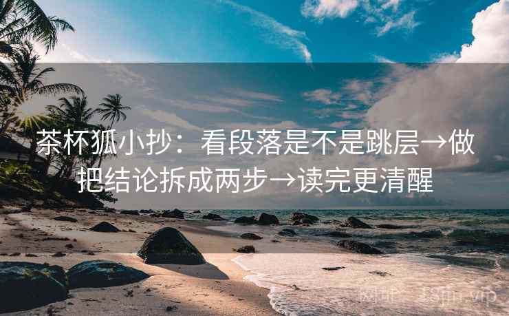 茶杯狐小抄:看段落是不是跳层→做把结论拆成两步→读完更清醒 茶杯狐小抄:看段落是不是跳层→做把结论拆成两步→读完更清醒