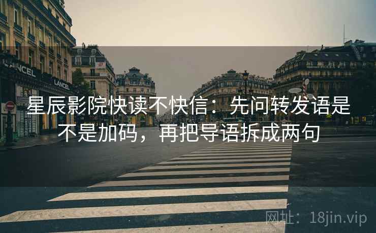 星辰影院快读不快信:先问转发语是不是加码,再把导语拆成两句 星辰影院快读不快信:先问转发语是不是加码,再把导语拆成两句