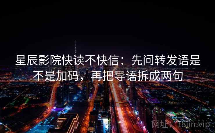 星辰影院快读不快信:先问转发语是不是加码,再把导语拆成两句 星辰影院快读不快信:先问转发语是不是加码,再把导语拆成两句