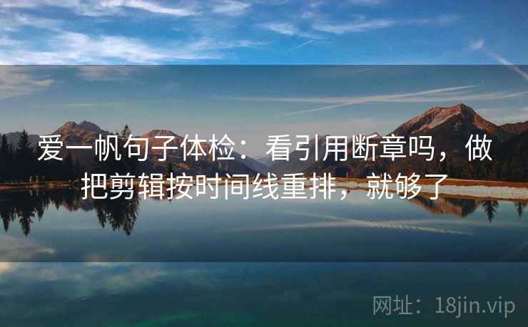 爱一帆句子体检:看引用断章吗,做把剪辑按时间线重排,就够了 爱一帆句子体检:看引用断章吗,做把剪辑按时间线重排,就够了