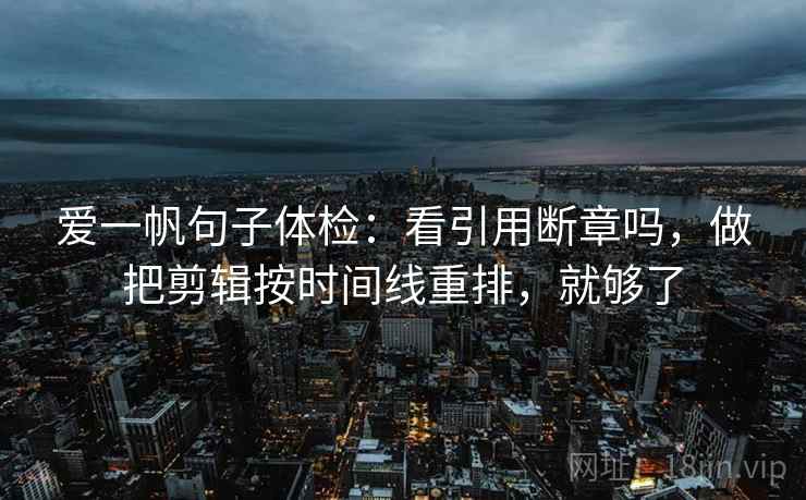 爱一帆句子体检:看引用断章吗,做把剪辑按时间线重排,就够了 爱一帆句子体检:看引用断章吗,做把剪辑按时间线重排,就够了