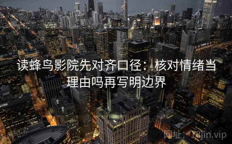 读蜂鸟影院先对齐口径:核对情绪当理由吗再写明边界 读蜂鸟影院先对齐口径:核对情绪当理由吗再写明边界