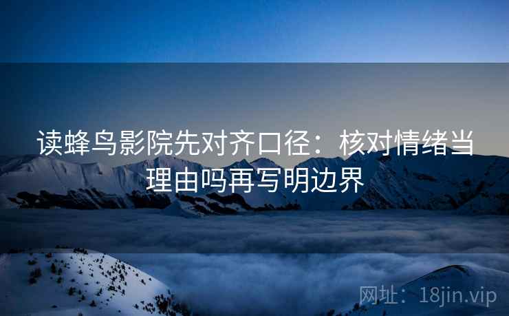 读蜂鸟影院先对齐口径:核对情绪当理由吗再写明边界 读蜂鸟影院先对齐口径:核对情绪当理由吗再写明边界