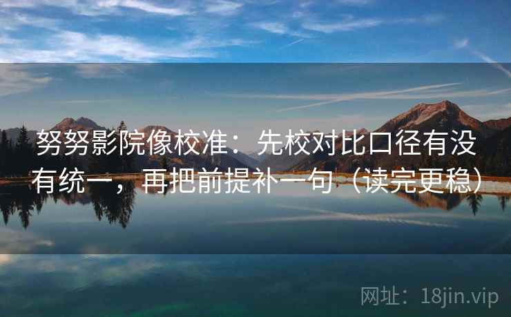 努努影院像校准:先校对比口径有没有统一,再把前提补一句(读完更稳) 努努影院像校准:先校对比口径有没有统一,再把前提补一句(读完更稳)
