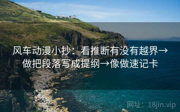 风车动漫小抄:看推断有没有越界→做把段落写成提纲→像做速记卡 风车动漫小抄:看推断有没有越界→做把段落写成提纲→像做速记卡