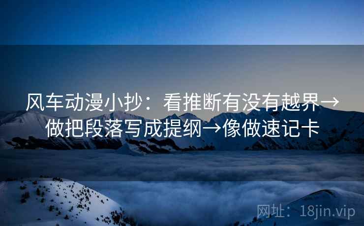 风车动漫小抄:看推断有没有越界→做把段落写成提纲→像做速记卡 风车动漫小抄:看推断有没有越界→做把段落写成提纲→像做速记卡