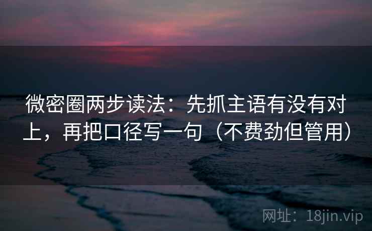 微密圈两步读法:先抓主语有没有对上,再把口径写一句(不费劲但管用) 微密圈两步读法:先抓主语有没有对上,再把口径写一句(不费劲但管用)