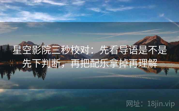 星空影院三秒校对:先看导语是不是先下判断,再把配乐拿掉再理解 星空影院三秒校对:先看导语是不是先下判断,再把配乐拿掉再理解
