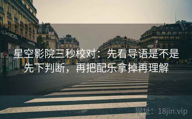 星空影院三秒校对:先看导语是不是先下判断,再把配乐拿掉再理解 星空影院三秒校对:先看导语是不是先下判断,再把配乐拿掉再理解