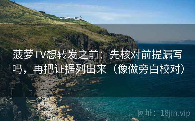 菠萝TV想转发之前:先核对前提漏写吗,再把证据列出来(像做旁白校对) 菠萝TV想转发之前:先核对前提漏写吗,再把证据列出来(像做旁白校对)
