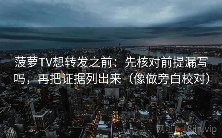 菠萝TV想转发之前:先核对前提漏写吗,再把证据列出来(像做旁白校对) 菠萝TV想转发之前:先核对前提漏写吗,再把证据列出来(像做旁白校对)