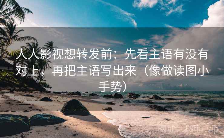 人人影视想转发前:先看主语有没有对上,再把主语写出来(像做读图小手势) 人人影视想转发前:先看主语有没有对上,再把主语写出来(像做读图小手势)