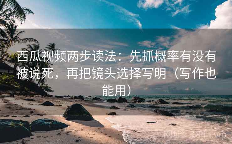 西瓜视频两步读法:先抓概率有没有被说死,再把镜头选择写明(写作也能用) 西瓜视频两步读法:先抓概率有没有被说死,再把镜头选择写明(写作也能用)