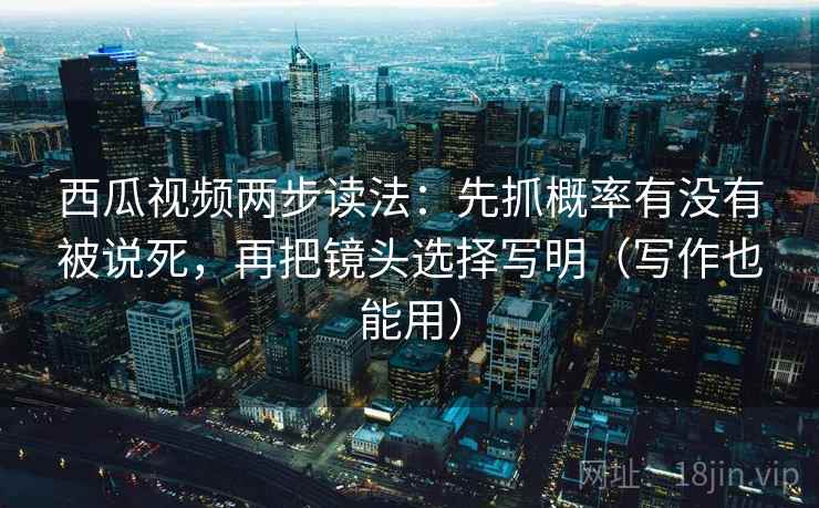 西瓜视频两步读法:先抓概率有没有被说死,再把镜头选择写明(写作也能用) 西瓜视频两步读法:先抓概率有没有被说死,再把镜头选择写明(写作也能用)
