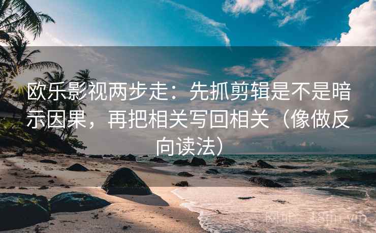 欧乐影视两步走:先抓剪辑是不是暗示因果,再把相关写回相关(像做反向读法) 欧乐影视两步走:先抓剪辑是不是暗示因果,再把相关写回相关(像做反向读法)