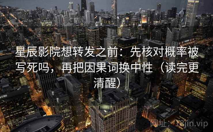 星辰影院想转发之前:先核对概率被写死吗,再把因果词换中性(读完更清醒) 星辰影院想转发之前:先核对概率被写死吗,再把因果词换中性(读完更清醒)