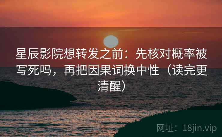 星辰影院想转发之前:先核对概率被写死吗,再把因果词换中性(读完更清醒) 星辰影院想转发之前:先核对概率被写死吗,再把因果词换中性(读完更清醒)