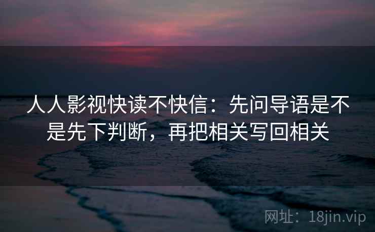 人人影视快读不快信:先问导语是不是先下判断,再把相关写回相关 人人影视快读不快信:先问导语是不是先下判断,再把相关写回相关