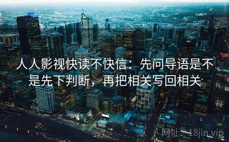 人人影视快读不快信:先问导语是不是先下判断,再把相关写回相关 人人影视快读不快信:先问导语是不是先下判断,再把相关写回相关