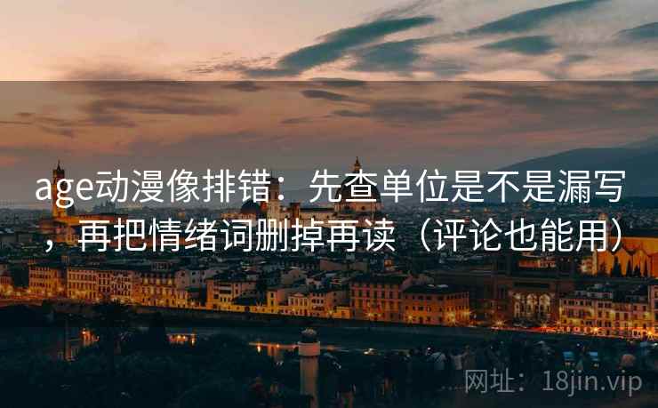 age动漫像排错:先查单位是不是漏写,再把情绪词删掉再读(评论也能用) age动漫像排错:先查单位是不是漏写,再把情绪词删掉再读(评论也能用)