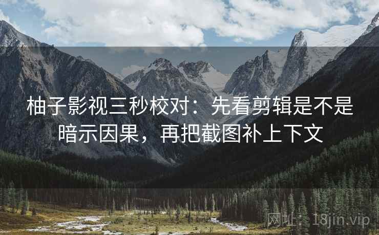 柚子影视三秒校对：先看剪辑是不是暗示因果，再把截图补上下文
