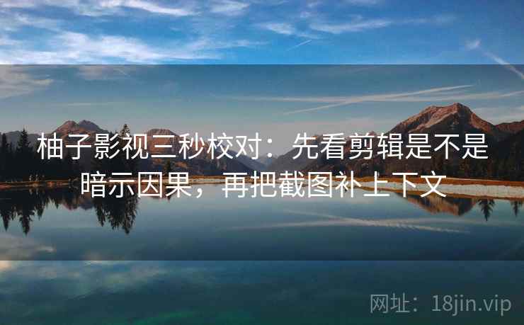 柚子影视三秒校对：先看剪辑是不是暗示因果，再把截图补上下文