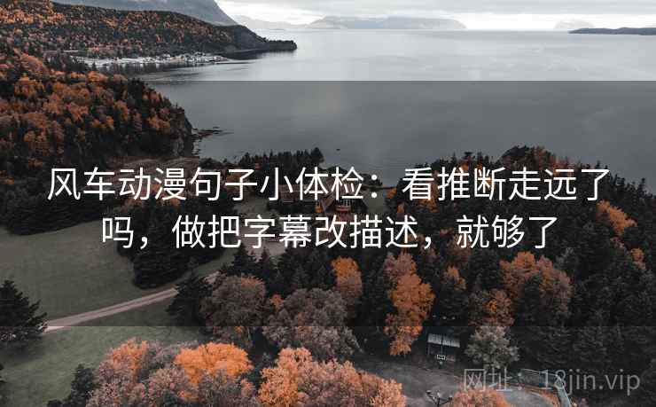 风车动漫句子小体检:看推断走远了吗,做把字幕改描述,就够了 风车动漫句子小体检:看推断走远了吗,做把字幕改描述,就够了