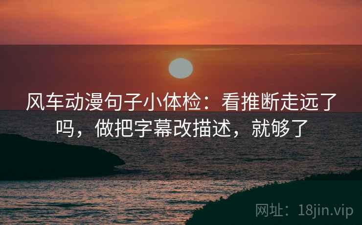 风车动漫句子小体检:看推断走远了吗,做把字幕改描述,就够了 风车动漫句子小体检:看推断走远了吗,做把字幕改描述,就够了