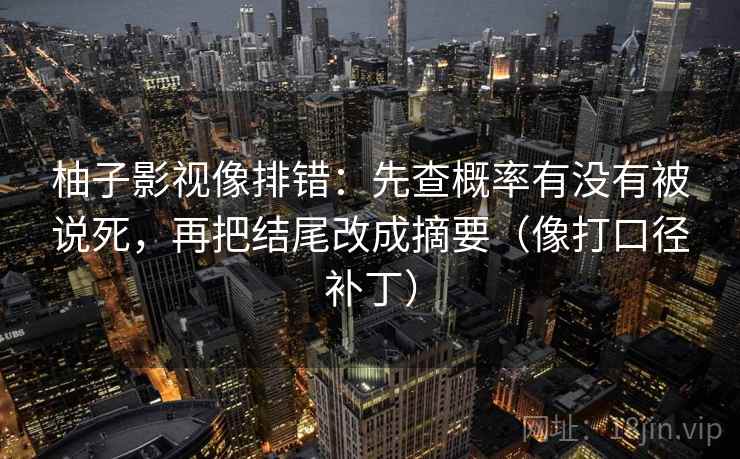 柚子影视像排错:先查概率有没有被说死,再把结尾改成摘要(像打口径补丁) 柚子影视像排错:先查概率有没有被说死,再把结尾改成摘要(像打口径补丁)