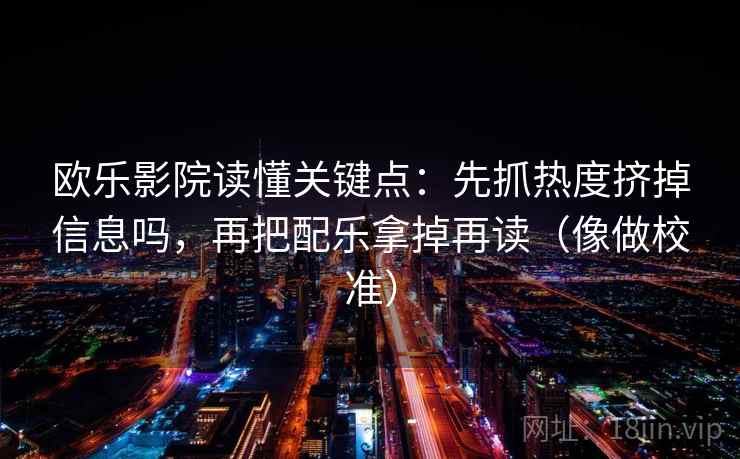 欧乐影院读懂关键点:先抓热度挤掉信息吗,再把配乐拿掉再读(像做校准) 欧乐影院读懂关键点:先抓热度挤掉信息吗,再把配乐拿掉再读(像做校准)