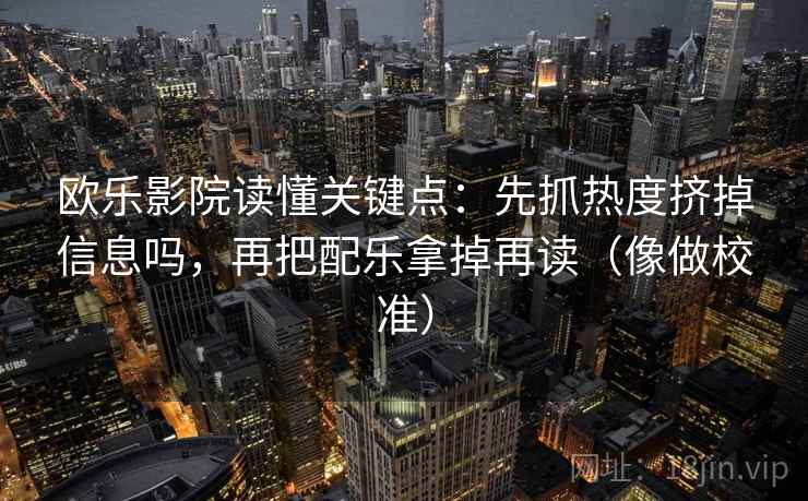 欧乐影院读懂关键点:先抓热度挤掉信息吗,再把配乐拿掉再读(像做校准) 欧乐影院读懂关键点:先抓热度挤掉信息吗,再把配乐拿掉再读(像做校准)