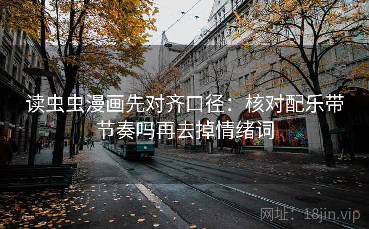 读虫虫漫画先对齐口径:核对配乐带节奏吗再去掉情绪词 读虫虫漫画先对齐口径:核对配乐带节奏吗再去掉情绪词