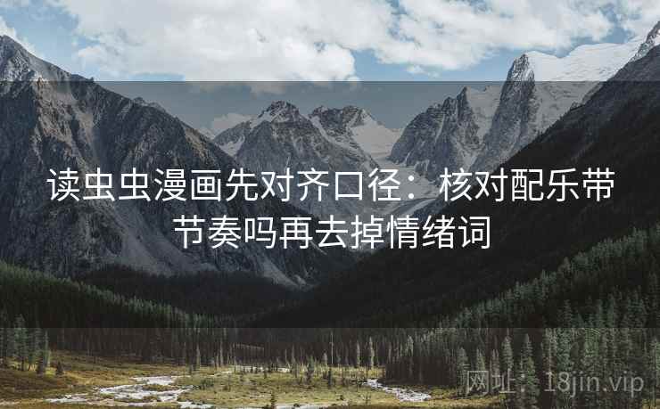 读虫虫漫画先对齐口径:核对配乐带节奏吗再去掉情绪词 读虫虫漫画先对齐口径:核对配乐带节奏吗再去掉情绪词