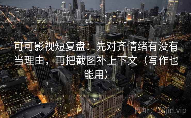 可可影视短复盘:先对齐情绪有没有当理由,再把截图补上下文(写作也能用) 可可影视短复盘:先对齐情绪有没有当理由,再把截图补上下文(写作也能用)