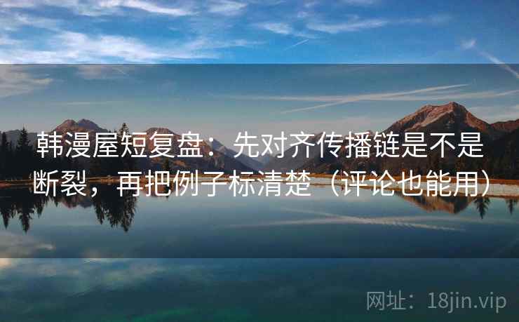 韩漫屋短复盘:先对齐传播链是不是断裂,再把例子标清楚(评论也能用) 韩漫屋短复盘:先对齐传播链是不是断裂,再把例子标清楚(评论也能用)
