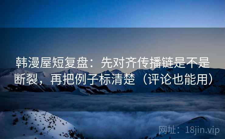 韩漫屋短复盘:先对齐传播链是不是断裂,再把例子标清楚(评论也能用) 韩漫屋短复盘:先对齐传播链是不是断裂,再把例子标清楚(评论也能用)