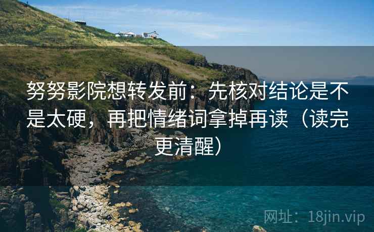 努努影院想转发前:先核对结论是不是太硬,再把情绪词拿掉再读(读完更清醒) 努努影院想转发前:先核对结论是不是太硬,再把情绪词拿掉再读(读完更清醒)