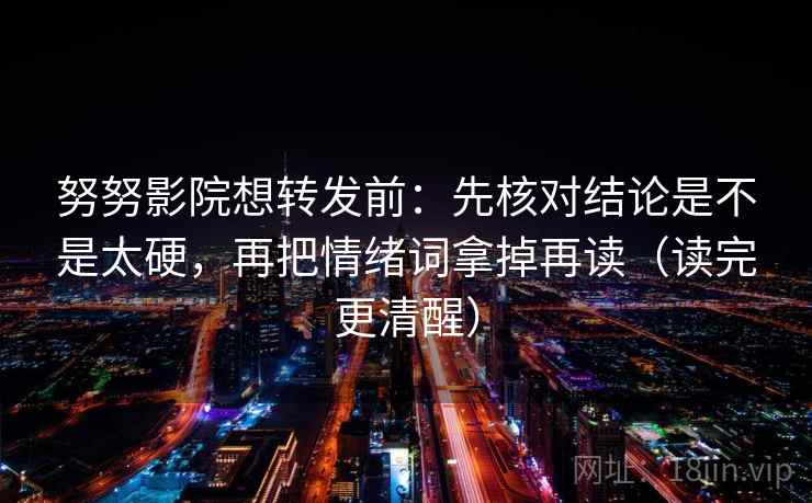 努努影院想转发前:先核对结论是不是太硬,再把情绪词拿掉再读(读完更清醒) 努努影院想转发前:先核对结论是不是太硬,再把情绪词拿掉再读(读完更清醒)