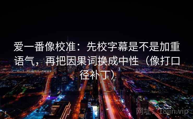 爱一番像校准：先校字幕是不是加重语气，再把因果词换成中性（像打口径补丁）