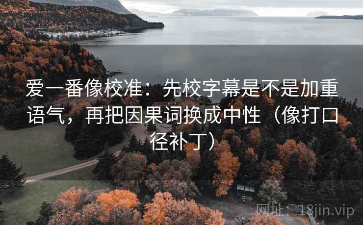 爱一番像校准：先校字幕是不是加重语气，再把因果词换成中性（像打口径补丁）