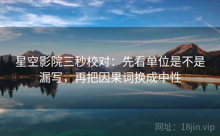 星空影院三秒校对:先看单位是不是漏写,再把因果词换成中性 星空影院三秒校对:先看单位是不是漏写,再把因果词换成中性