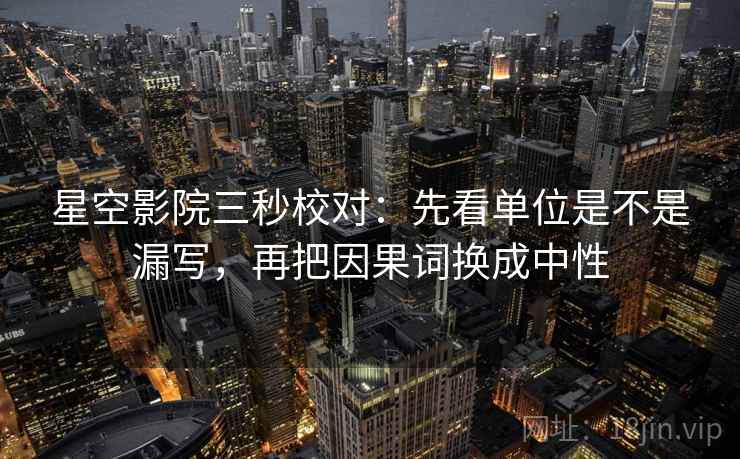 星空影院三秒校对:先看单位是不是漏写,再把因果词换成中性 星空影院三秒校对:先看单位是不是漏写,再把因果词换成中性