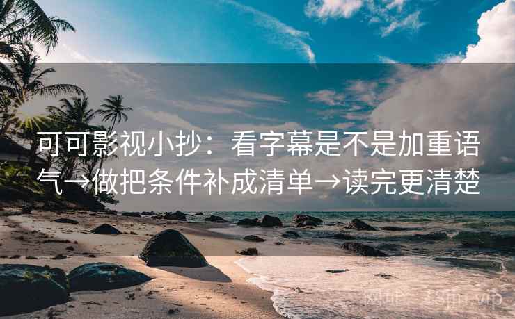 可可影视小抄:看字幕是不是加重语气→做把条件补成清单→读完更清楚 可可影视小抄:看字幕是不是加重语气→做把条件补成清单→读完更清楚